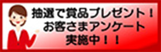 抽選で賞品プレゼント！お客さまアンケート実施中！！