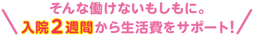 そんな働けないもしもに。入院2週間から生活費をサポート!