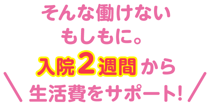 そんな働けないもしもに。入院2週間から生活費をサポート!