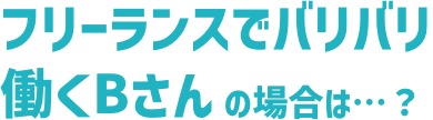 フリーランスでバリバリ働くBさんの場合は…?